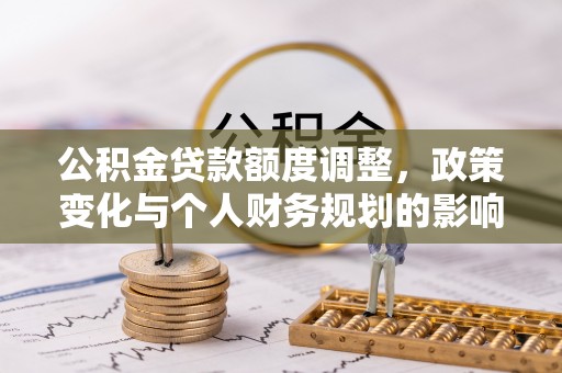 晋安公积金贷款额度调整，政策变化与个人财务规划的影响分析