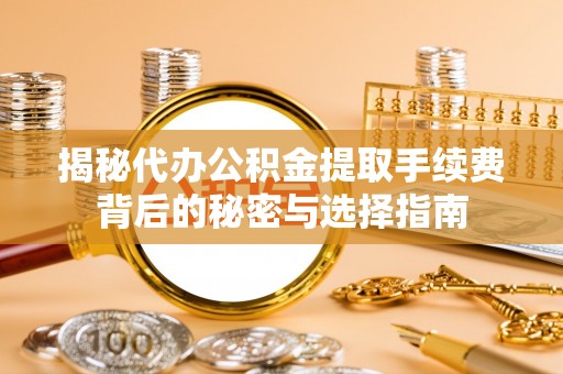 晋安揭秘代办公积金提取手续费背后的秘密与选择指南