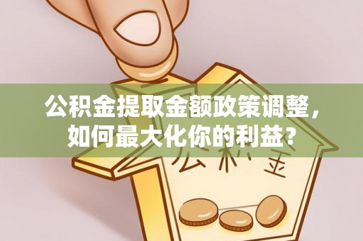 晋安公积金提取金额政策调整，如何最大化你的利益？
