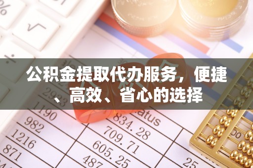 晋安公积金提取代办服务，便捷、高效、省心的选择