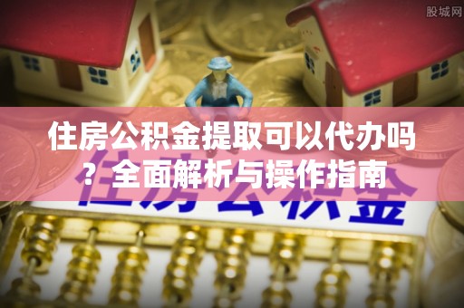 晋安住房公积金提取可以代办吗？全面解析与操作指南