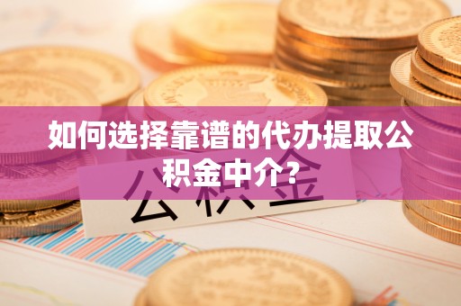 晋安如何选择靠谱的代办提取公积金中介？