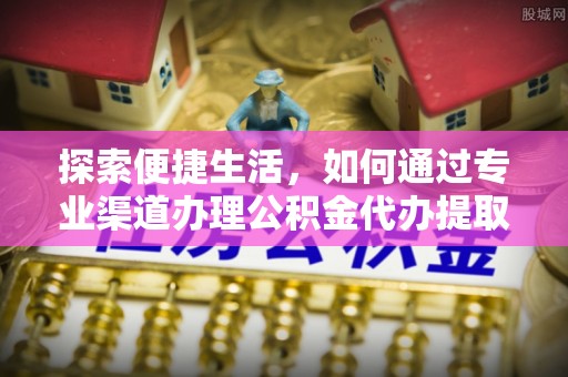 晋安探索便捷生活，如何通过专业渠道办理公积金代办提取业务