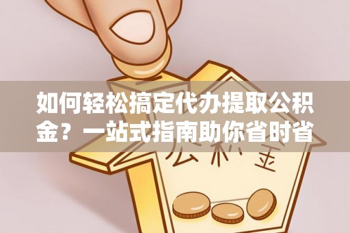 晋安如何轻松搞定代办提取公积金？一站式指南助你省时省心