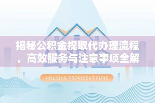 晋安揭秘公积金提取代办理流程，高效服务与注意事项全解析