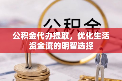 晋安公积金代办提取，优化生活资金流的明智选择