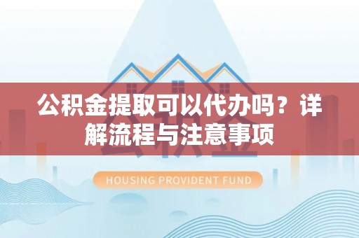 晋安公积金提取可以代办吗？详解流程与注意事项