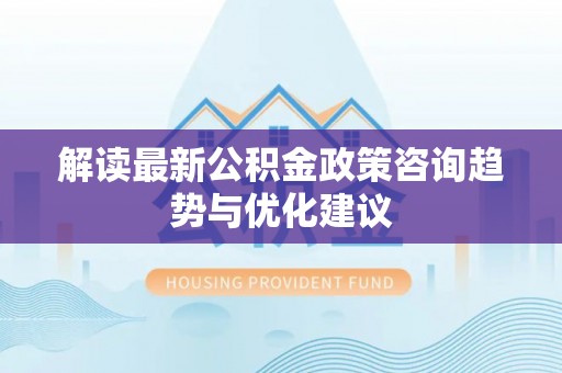晋安解读最新公积金政策咨询趋势与优化建议