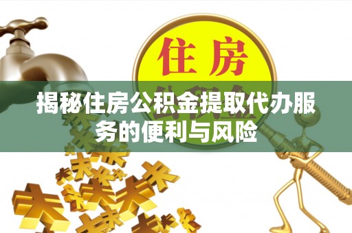 晋安揭秘住房公积金提取代办服务的便利与风险
