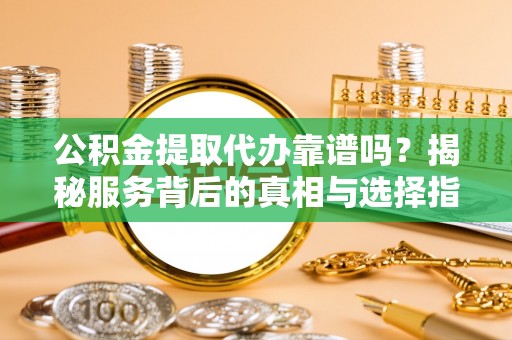 晋安公积金提取代办靠谱吗？揭秘服务背后的真相与选择指南