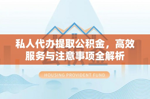 晋安私人代办提取公积金，高效服务与注意事项全解析