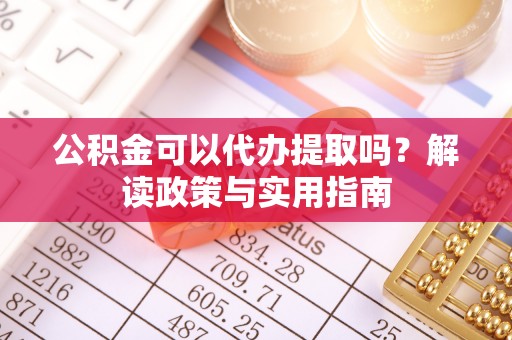 晋安公积金可以代办提取吗？解读政策与实用指南