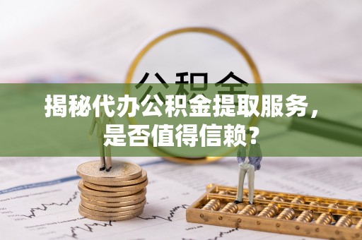 晋安揭秘代办公积金提取服务，是否值得信赖？