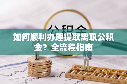 晋安如何顺利办理提取离职公积金？全流程指南