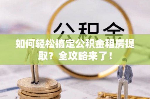 晋安如何轻松搞定公积金租房提取？全攻略来了！