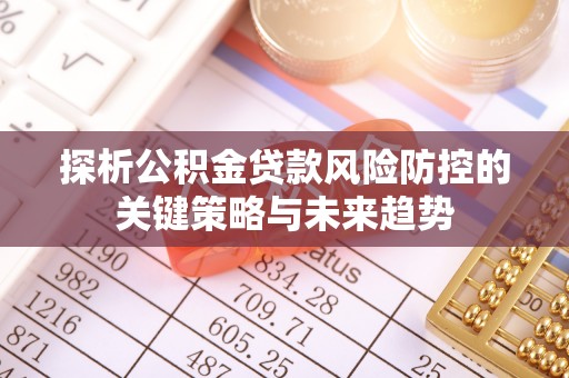 晋安探析公积金贷款风险防控的关键策略与未来趋势