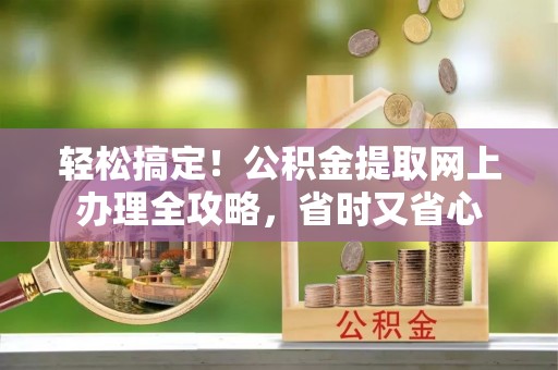 晋安轻松搞定！公积金提取网上办理全攻略，省时又省心