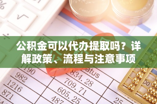 晋安公积金可以代办提取吗？详解政策、流程与注意事项