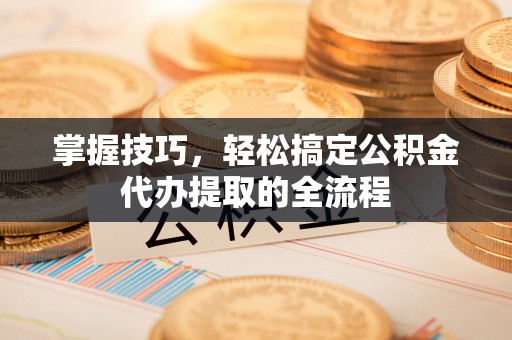晋安掌握技巧，轻松搞定公积金代办提取的全流程