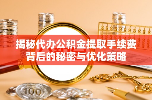 晋安揭秘代办公积金提取手续费背后的秘密与优化策略