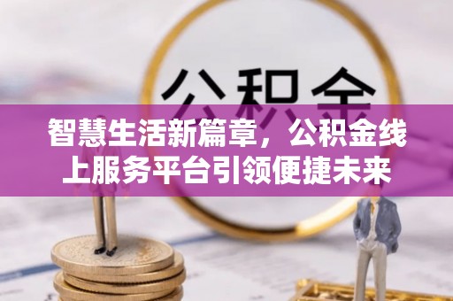 晋安智慧生活新篇章，公积金线上服务平台引领便捷未来