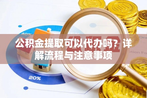 晋安公积金提取可以代办吗？详解流程与注意事项