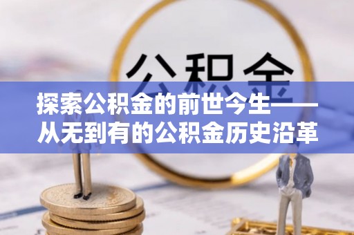 晋安探索公积金的前世今生——从无到有的公积金历史沿革