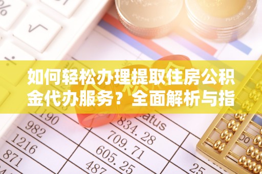晋安如何轻松办理提取住房公积金代办服务？全面解析与指南
