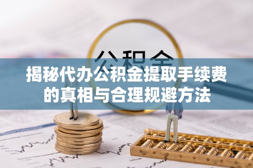 晋安揭秘代办公积金提取手续费的真相与合理规避方法