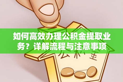 晋安如何高效办理公积金提取业务？详解流程与注意事项