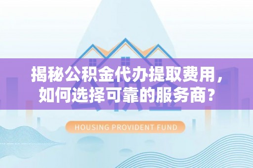晋安揭秘公积金代办提取费用，如何选择可靠的服务商？