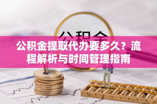 晋安公积金提取代办要多久？流程解析与时间管理指南