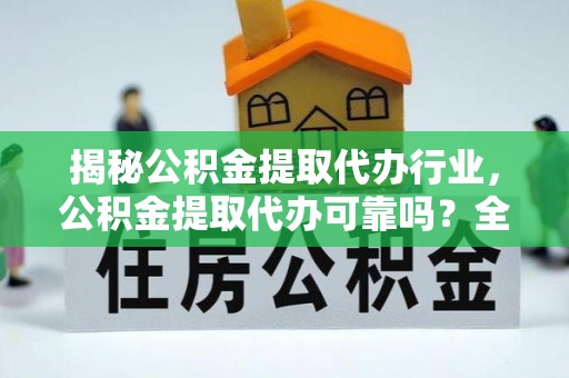 晋安揭秘公积金提取代办行业，公积金提取代办可靠吗？全面解析与风险规避