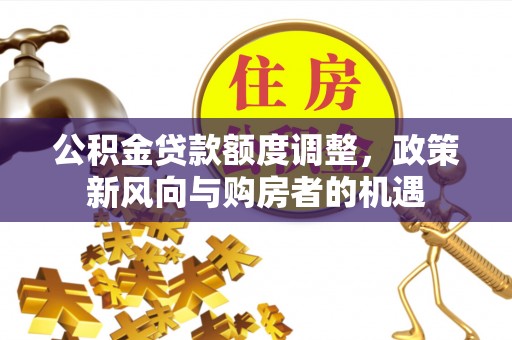 晋安公积金贷款额度调整，政策新风向与购房者的机遇