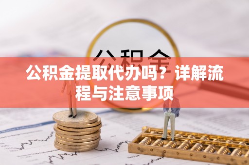 晋安公积金提取代办吗？详解流程与注意事项