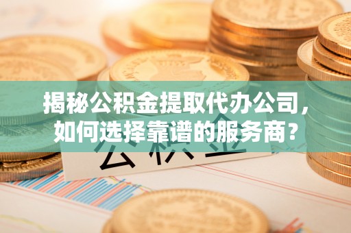 晋安揭秘公积金提取代办公司，如何选择靠谱的服务商？