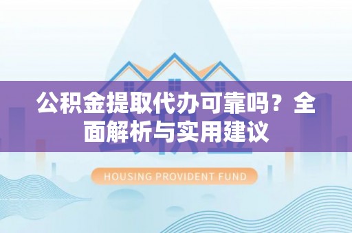 晋安公积金提取代办可靠吗？全面解析与实用建议
