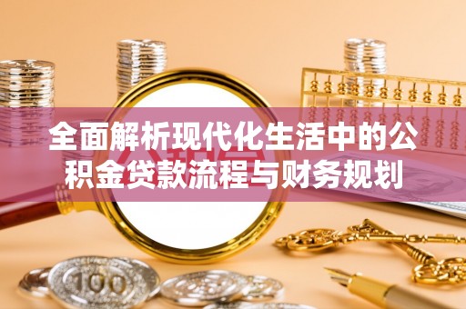 晋安全面解析现代化生活中的公积金贷款流程与财务规划