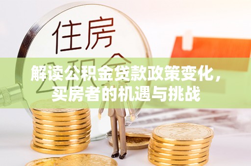 晋安解读公积金贷款政策变化，买房者的机遇与挑战