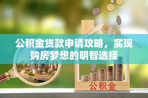 晋安公积金贷款申请攻略，实现购房梦想的明智选择