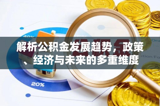 晋安解析公积金发展趋势，政策、经济与未来的多重维度