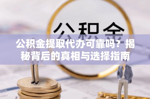 晋安公积金提取代办可靠吗？揭秘背后的真相与选择指南