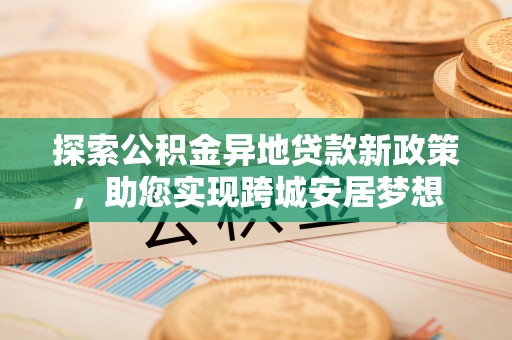 晋安探索公积金异地贷款新政策，助您实现跨城安居梦想