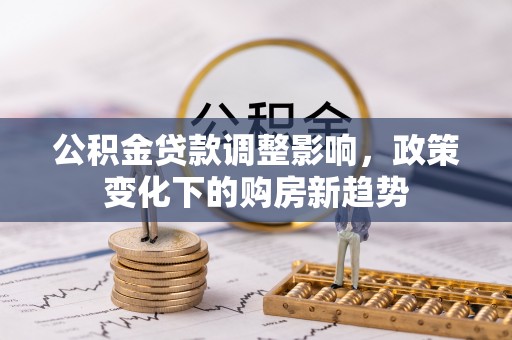 晋安公积金贷款调整影响，政策变化下的购房新趋势