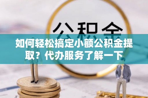 晋安如何轻松搞定小额公积金提取？代办服务了解一下