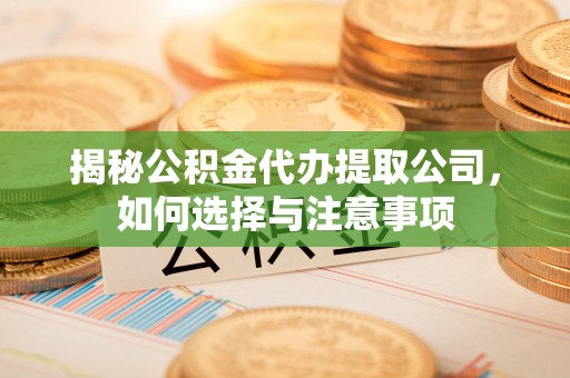 晋安揭秘公积金代办提取公司，如何选择与注意事项