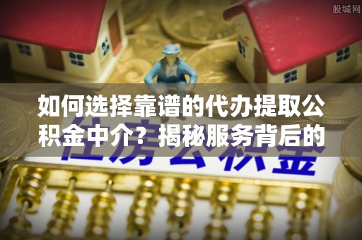 晋安如何选择靠谱的代办提取公积金中介？揭秘服务背后的真相