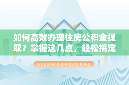 晋安如何高效办理住房公积金提取？掌握这几点，轻松搞定！