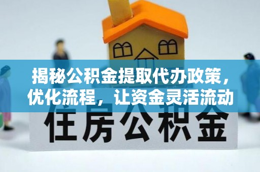 晋安揭秘公积金提取代办政策，优化流程，让资金灵活流动