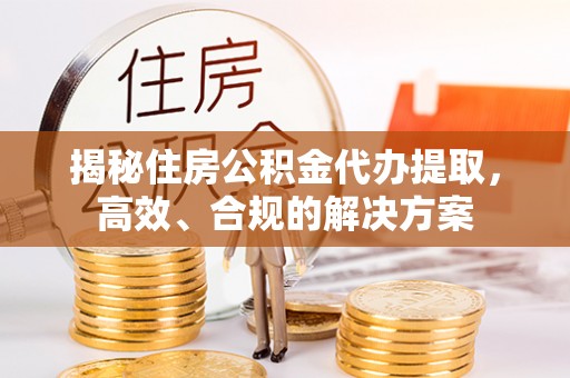 晋安揭秘住房公积金代办提取，高效、合规的解决方案